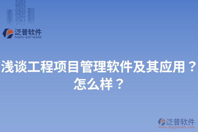 淺談工程項(xiàng)目管理軟件及其應(yīng)用？怎么樣？