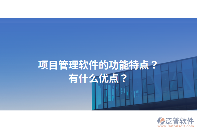 項目管理軟件的功能特點？有什么優(yōu)點？