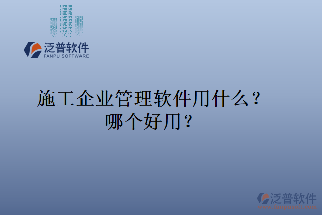 施工企業(yè)管理軟件用什么？哪個好用？