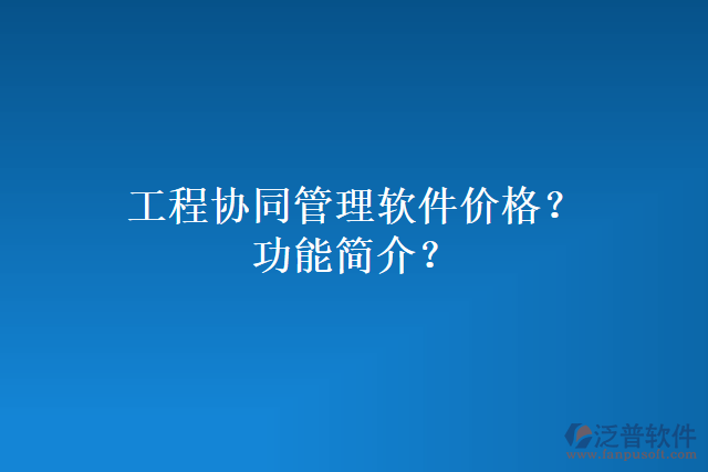 工程協(xié)同管理軟件價(jià)格？功能簡介？