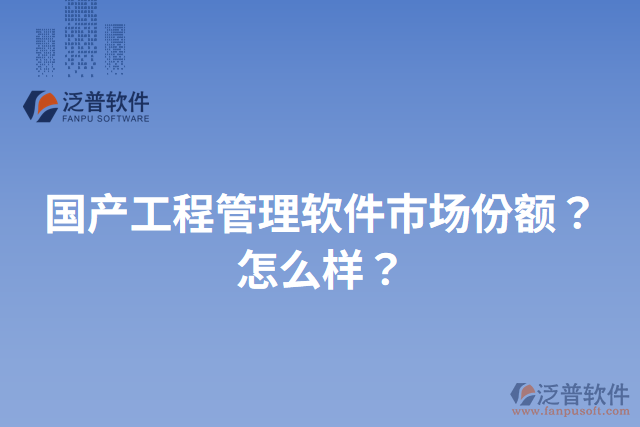 國產工程管理軟件市場份額？怎么樣？