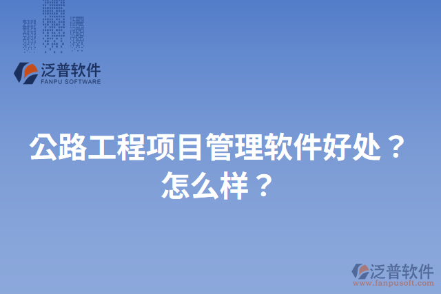 公路工程項(xiàng)目管理軟件好處？怎么樣？