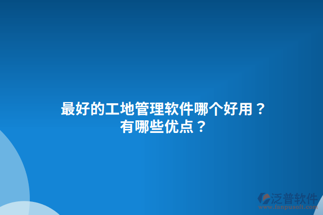 最好的工地管理軟件哪個(gè)好用？有哪些優(yōu)點(diǎn)？