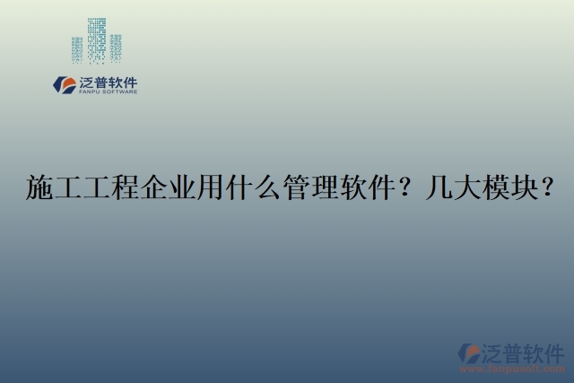 12.施工工程企業(yè)用什么管理軟件？幾大模塊？	