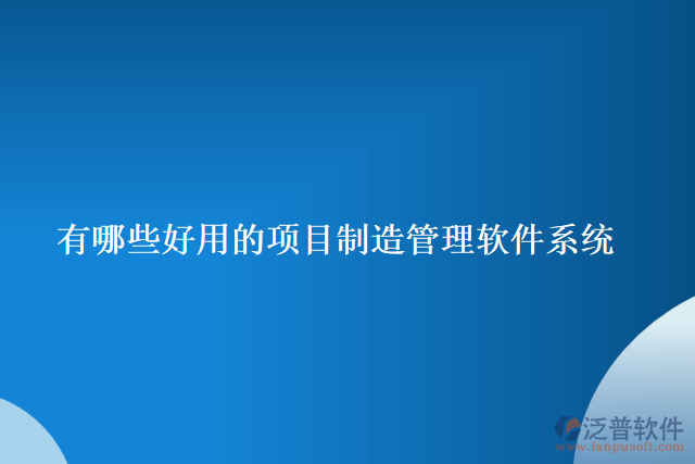 有哪些好用的項(xiàng)目制造管理軟件系統(tǒng)