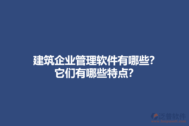 建筑企業(yè)管理軟件有哪些？它們有哪些特點？