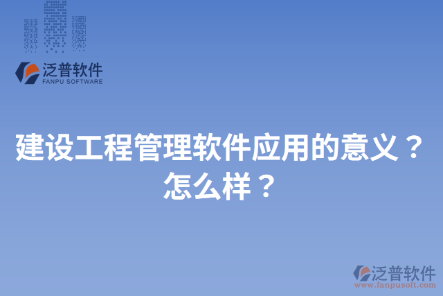 建設(shè)工程管理軟件應(yīng)用的意義？怎么樣？