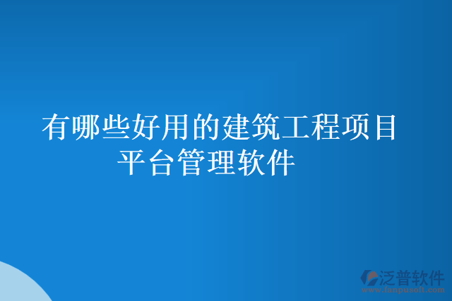有哪些好用的建筑工程項(xiàng)目平臺管理軟件