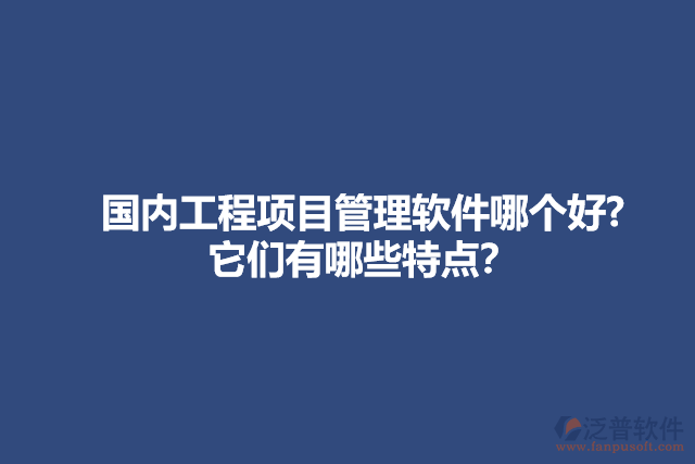 國內工程項目管理軟件哪個好? 它們有哪些特點？