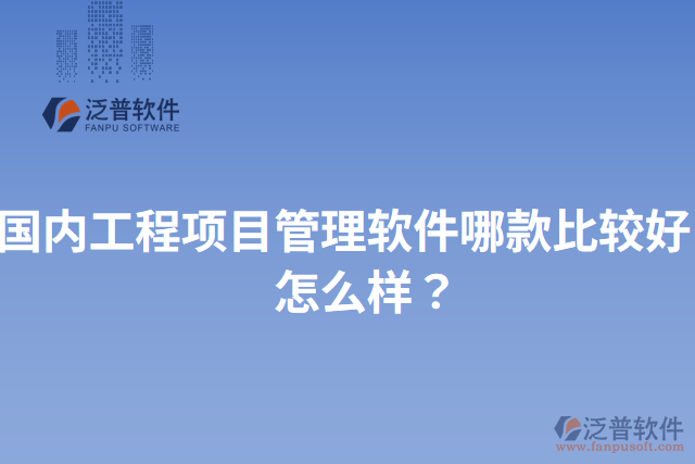 國(guó)內(nèi)工程項(xiàng)目管理軟件哪款比較好？怎么樣？