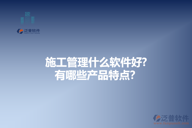 施工管理什么軟件好？有哪些產(chǎn)品特點(diǎn)？