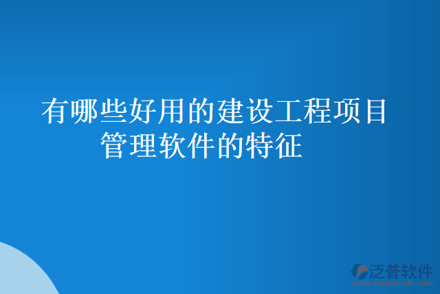 有哪些好用的建設(shè)工程項(xiàng)目管理軟件的特征