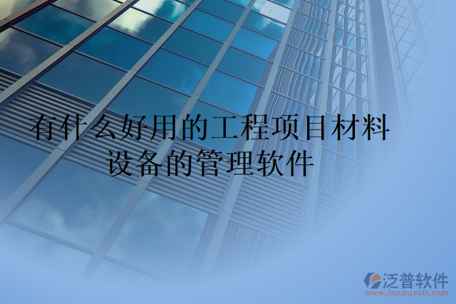 有什么好用的工程項目材料設(shè)備的管理軟件