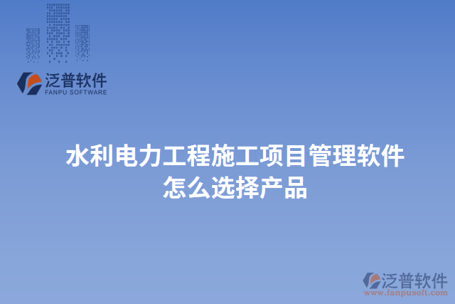 水利電力工程施工項目管理軟件怎么選擇產(chǎn)品
