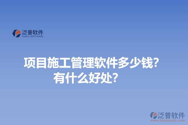項(xiàng)目施工管理軟件多少錢？有什么好處？