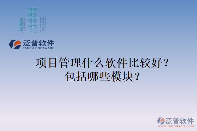 項目管理什么軟件比較好？包括哪些模塊？