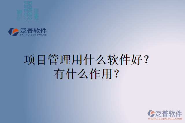 項(xiàng)目管理用什么軟件好？有什么作用？