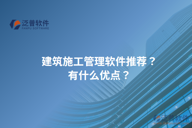 建筑施工管理軟件推薦？有什么優(yōu)點(diǎn)？