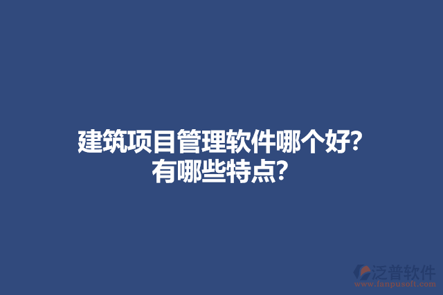 建筑項(xiàng)目管理軟件哪個(gè)好？ 有哪些特點(diǎn)？