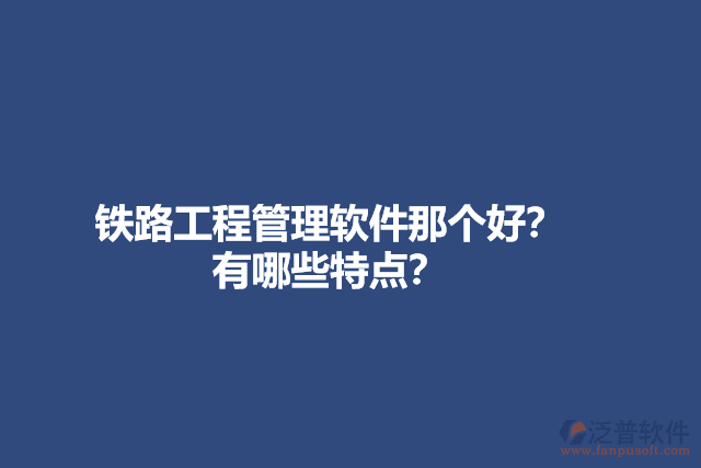鐵路工程管理軟件那個(gè)好？有哪些特點(diǎn)？