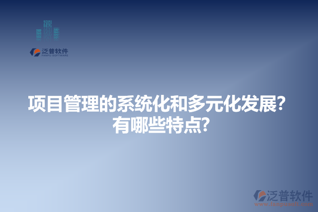項(xiàng)目管理的系統(tǒng)化和多元化發(fā)展？有哪些特點(diǎn)?
