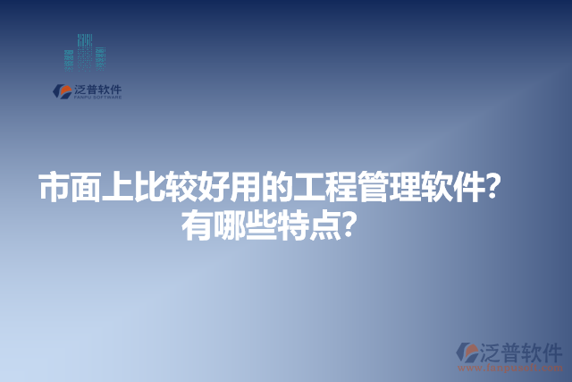 市面上比較好用的工程管理軟件？有哪些特點(diǎn)？
