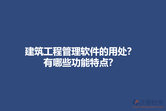 建筑工程管理軟件的用處？有哪些功能特點？