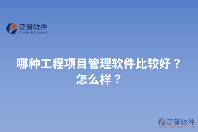 哪種工程項目管理軟件比較好？怎么樣？