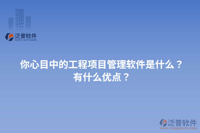 你心目中的工程項(xiàng)目管理軟件是什么？有什么優(yōu)點(diǎn)？
