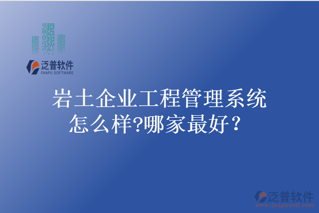 巖土企業(yè)工程管理系統(tǒng)怎么樣?哪家最好？