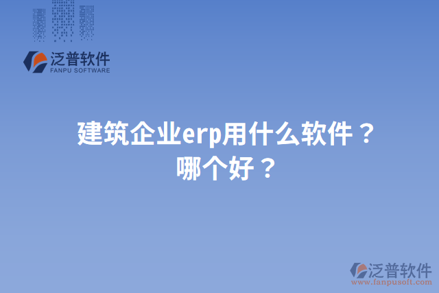建筑企業(yè)erp用什么軟件？哪個(gè)好？