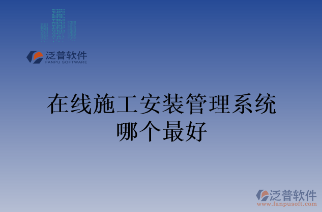 在線施工安裝管理系統(tǒng)哪個最好