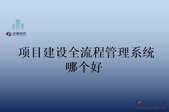 項(xiàng)目建設(shè)全流程管理系統(tǒng)哪個好