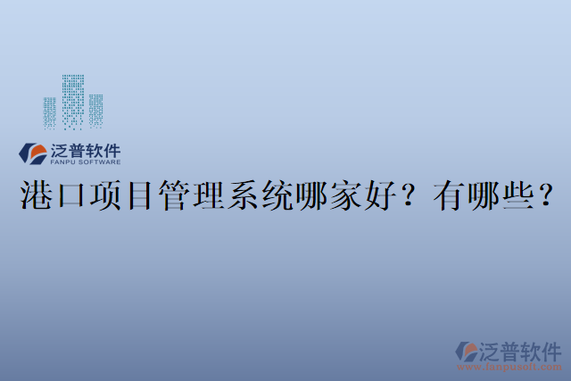 港口項(xiàng)目管理系統(tǒng)哪家好？有哪些？
