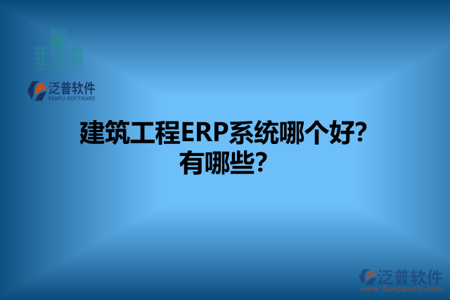 建筑工程ERP系統(tǒng)哪個(gè)好？有哪些？