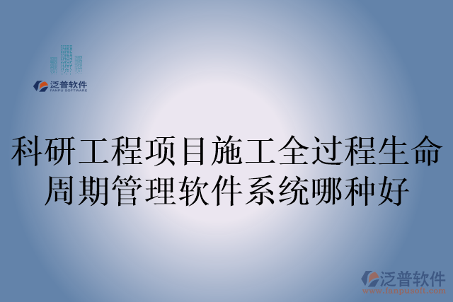 科研工程項(xiàng)目施工全過程生命周期管理軟件系統(tǒng)哪種好