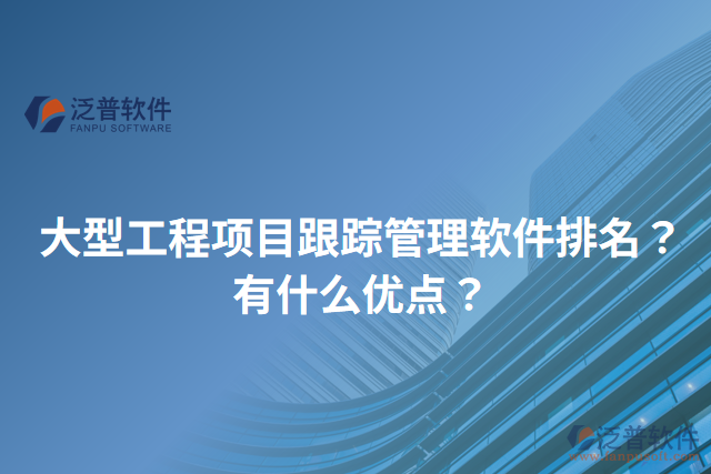 大型工程項(xiàng)目跟蹤管理軟件排名？有什么優(yōu)點(diǎn)？