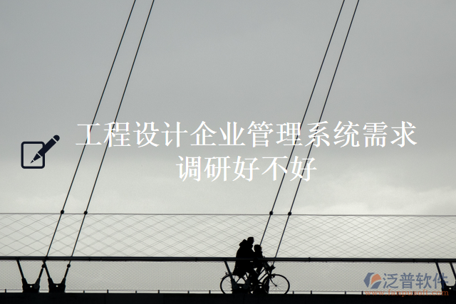 工程設計企業(yè)管理系統(tǒng)需求調(diào)研好不好