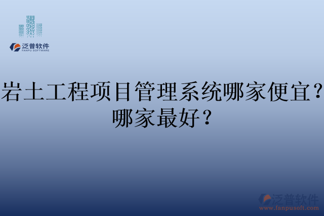 巖土工程項(xiàng)目管理系統(tǒng)哪家便宜？哪家最好？