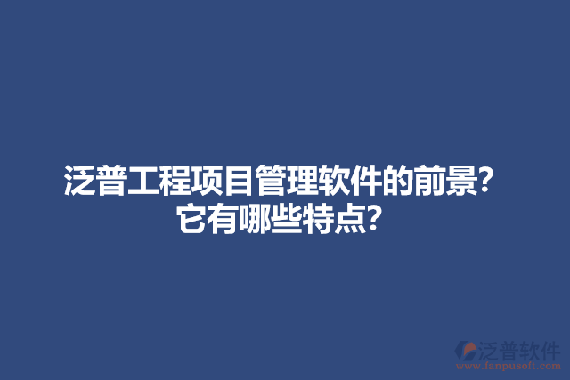 泛普工程項(xiàng)目管理軟件的前景？它有哪些特點(diǎn)？