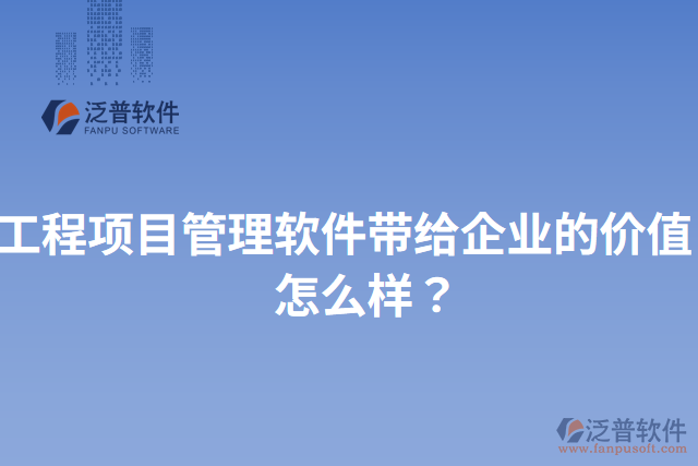 工程項目管理軟件帶給企業(yè)的價值？怎么樣？