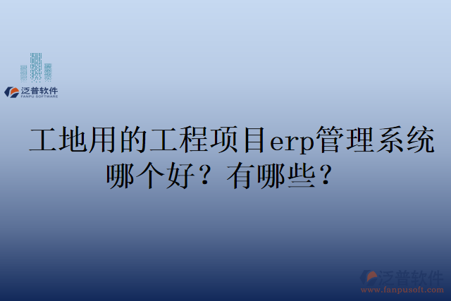 工地用的工程項目erp管理系統(tǒng)哪個好？有哪些？