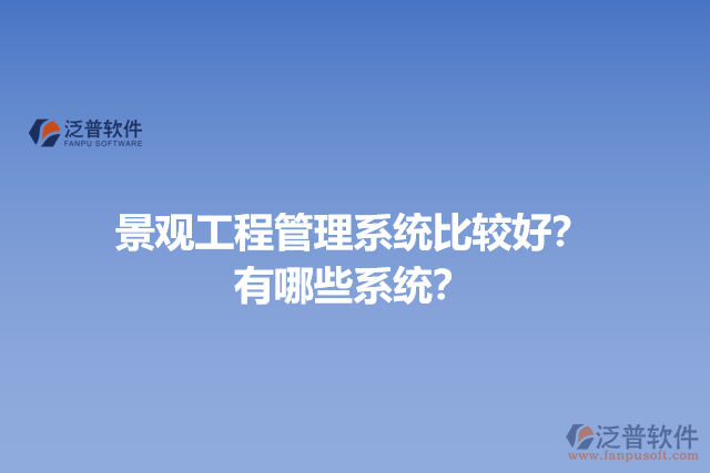 景觀工程管理系統(tǒng)比較好？有哪些系統(tǒng)？