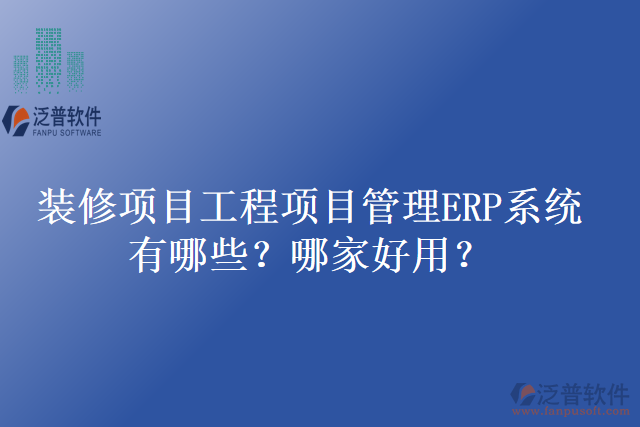 裝修項目工程項目管理ERP系統(tǒng)有哪些？哪家好用？