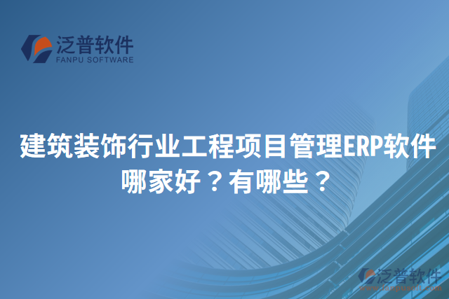 建筑裝飾行業(yè)工程項(xiàng)目管理ERP軟件哪家好？有哪些？