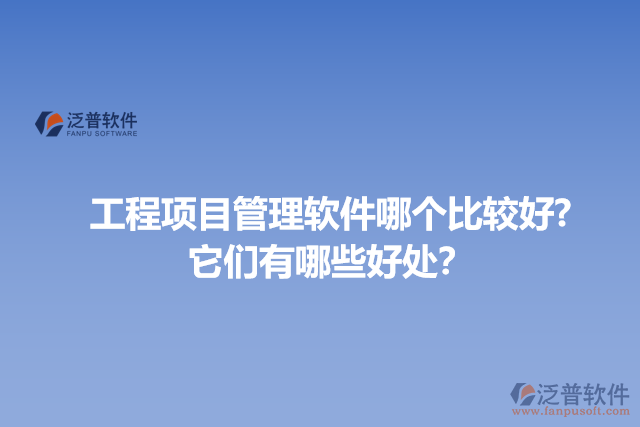 工程項(xiàng)目管理軟件哪個(gè)比較好? 它們有哪些好處？