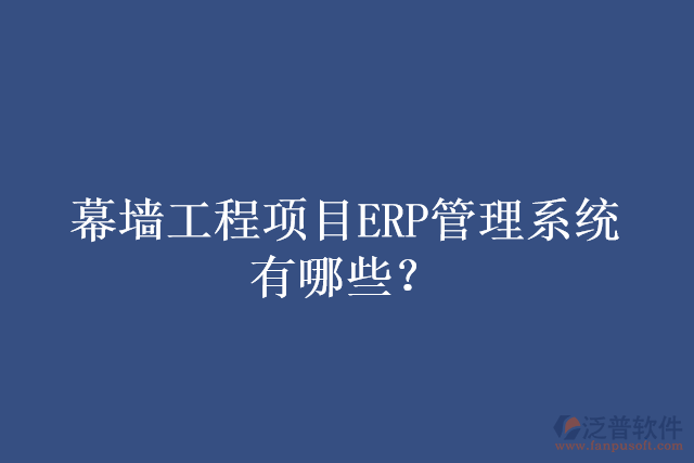 幕墻工程項(xiàng)目ERP管理系統(tǒng)有哪些？
