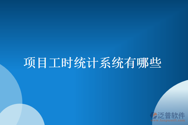 項(xiàng)目工時統(tǒng)計(jì)系統(tǒng)有哪些