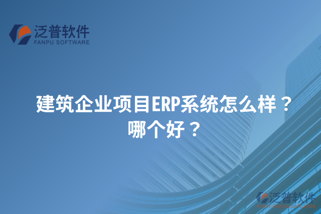 建筑企業(yè)項(xiàng)目ERP系統(tǒng)怎么樣？哪個(gè)好？