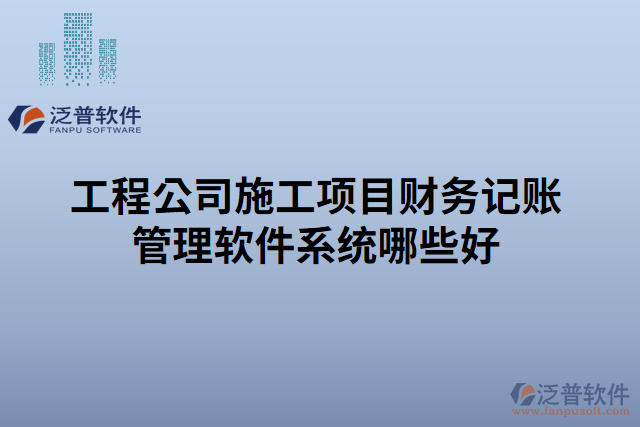 工程公司施工項(xiàng)目財(cái)務(wù)記賬管理軟件系統(tǒng)哪些好